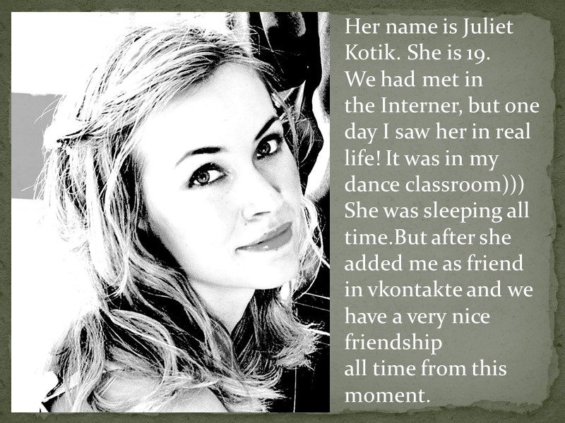 Her name is Juliet  Kotik. She is 19.  We had met in